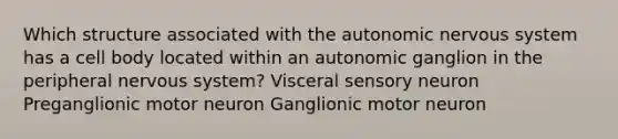 Which structure associated with the autonomic nervous system has a cell body located within an autonomic ganglion in the peripheral nervous system? Visceral sensory neuron Preganglionic motor neuron Ganglionic motor neuron