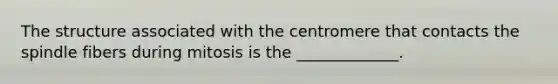 The structure associated with the centromere that contacts the spindle fibers during mitosis is the _____________.