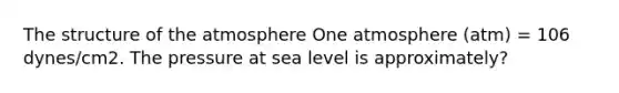 The structure of the atmosphere One atmosphere (atm) = 106 dynes/cm2. The pressure at sea level is approximately?