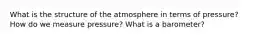 What is the structure of the atmosphere in terms of pressure? How do we measure pressure? What is a barometer?