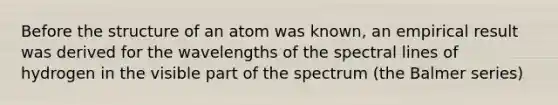 Before the structure of an atom was known, an empirical result was derived for the wavelengths of the spectral lines of hydrogen in the visible part of the spectrum (the Balmer series)