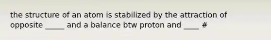 the structure of an atom is stabilized by the attraction of opposite _____ and a balance btw proton and ____ #