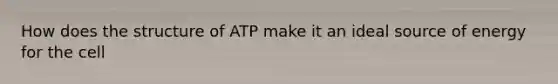 How does the structure of ATP make it an ideal source of energy for the cell