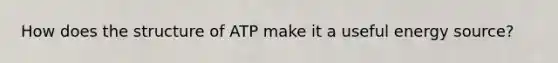 How does the structure of ATP make it a useful energy source?