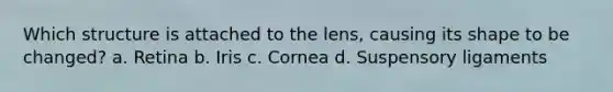 Which structure is attached to the lens, causing its shape to be changed? a. Retina b. Iris c. Cornea d. Suspensory ligaments