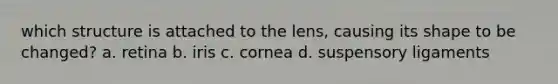 which structure is attached to the lens, causing its shape to be changed? a. retina b. iris c. cornea d. suspensory ligaments