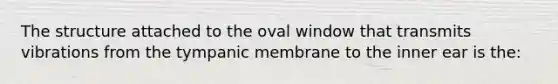 The structure attached to the oval window that transmits vibrations from the tympanic membrane to the inner ear is the: