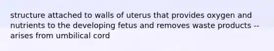 structure attached to walls of uterus that provides oxygen and nutrients to the developing fetus and removes waste products -- arises from umbilical cord