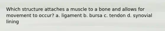 Which structure attaches a muscle to a bone and allows for movement to occur? a. ligament b. bursa c. tendon d. synovial lining