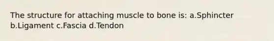 The structure for attaching muscle to bone is: a.Sphincter b.Ligament c.Fascia d.Tendon