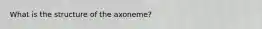 What is the structure of the axoneme?