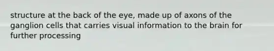 structure at the back of the eye, made up of axons of the ganglion cells that carries visual information to the brain for further processing