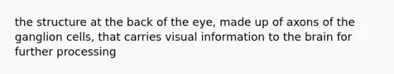 the structure at the back of the eye, made up of axons of the ganglion cells, that carries visual information to <a href='https://www.questionai.com/knowledge/kLMtJeqKp6-the-brain' class='anchor-knowledge'>the brain</a> for further processing