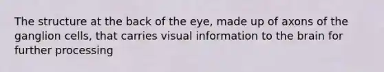 The structure at the back of the eye, made up of axons of the ganglion cells, that carries visual information to the brain for further processing