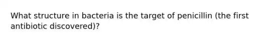 What structure in bacteria is the target of penicillin (the first antibiotic discovered)?
