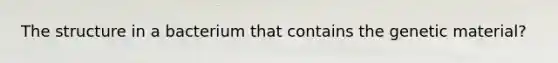 The structure in a bacterium that contains the genetic material?