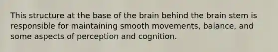 This structure at the base of the brain behind the brain stem is responsible for maintaining smooth movements, balance, and some aspects of perception and cognition.