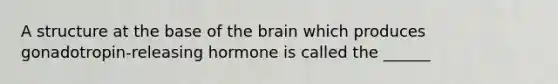 A structure at the base of the brain which produces gonadotropin-releasing hormone is called the ______