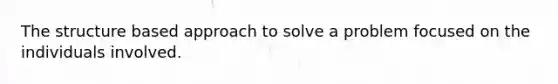 The structure based approach to solve a problem focused on the individuals involved.