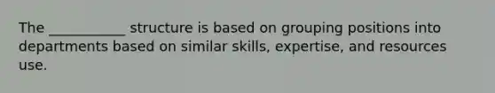 The ___________ structure is based on grouping positions into departments based on similar skills, expertise, and resources use.