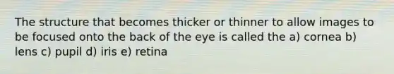 The structure that becomes thicker or thinner to allow images to be focused onto the back of the eye is called the a) cornea b) lens c) pupil d) iris e) retina