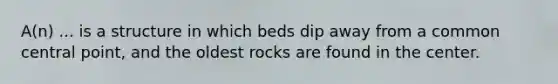 A(n) ... is a structure in which beds dip away from a common central point, and the oldest rocks are found in the center.