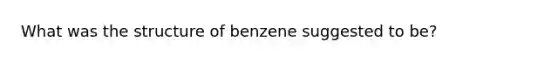 What was the structure of benzene suggested to be?