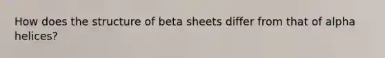 How does the structure of beta sheets differ from that of alpha helices?