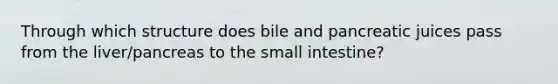 Through which structure does bile and pancreatic juices pass from the liver/pancreas to the small intestine?