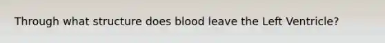 Through what structure does blood leave the Left Ventricle?