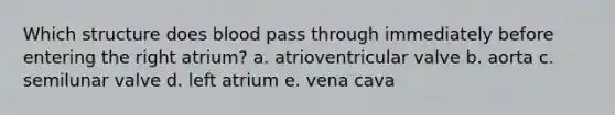 Which structure does blood pass through immediately before entering the right atrium? a. atrioventricular valve b. aorta c. semilunar valve d. left atrium e. vena cava