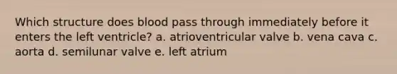 Which structure does blood pass through immediately before it enters the left ventricle? a. atrioventricular valve b. vena cava c. aorta d. semilunar valve e. left atrium