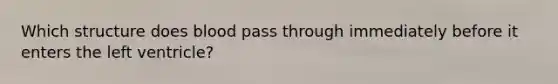 Which structure does blood pass through immediately before it enters the left ventricle?