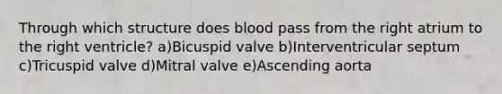 Through which structure does blood pass from the right atrium to the right ventricle? a)Bicuspid valve b)Interventricular septum c)Tricuspid valve d)Mitral valve e)Ascending aorta