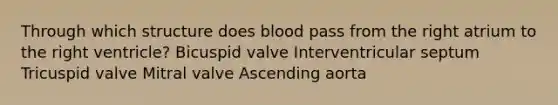 Through which structure does blood pass from the right atrium to the right ventricle? Bicuspid valve Interventricular septum Tricuspid valve Mitral valve Ascending aorta