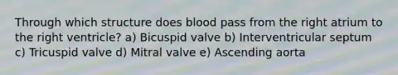 Through which structure does blood pass from the right atrium to the right ventricle? a) Bicuspid valve b) Interventricular septum c) Tricuspid valve d) Mitral valve e) Ascending aorta