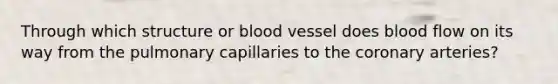 Through which structure or blood vessel does blood flow on its way from the pulmonary capillaries to the coronary arteries?