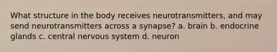 What structure in the body receives neurotransmitters, and may send neurotransmitters across a synapse? a. brain b. endocrine glands c. central nervous system d. neuron