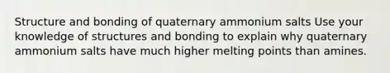 Structure and bonding of quaternary ammonium salts Use your knowledge of structures and bonding to explain why quaternary ammonium salts have much higher melting points than amines.