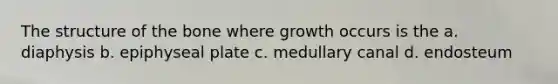 The structure of the bone where growth occurs is the a. diaphysis b. epiphyseal plate c. medullary canal d. endosteum