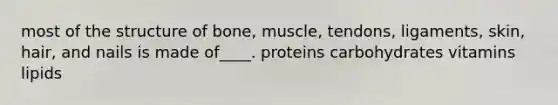 most of the structure of bone, muscle, tendons, ligaments, skin, hair, and nails is made of____. proteins carbohydrates vitamins lipids