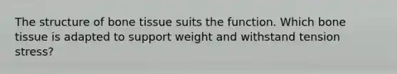 The structure of bone tissue suits the function. Which bone tissue is adapted to support weight and withstand tension stress?