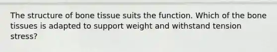 The structure of bone tissue suits the function. Which of the bone tissues is adapted to support weight and withstand tension stress?