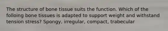 The structure of bone tissue suits the function. Which of the folloing bone tissues is adapted to support weight and withstand tension stress? Spongy, irregular, compact, trabecular