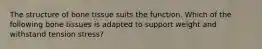 The structure of bone tissue suits the function. Which of the following bone tissues is adapted to support weight and withstand tension stress?