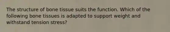 The structure of bone tissue suits the function. Which of the following bone tissues is adapted to support weight and withstand tension stress?