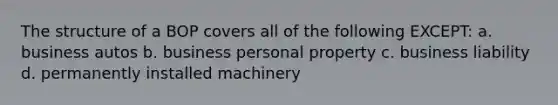 The structure of a BOP covers all of the following EXCEPT: a. business autos b. business personal property c. business liability d. permanently installed machinery