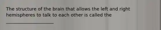 The structure of the brain that allows the left and right hemispheres to talk to each other is called the _____________________