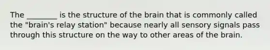 The ________ is the structure of the brain that is commonly called the "brain's relay station" because nearly all sensory signals pass through this structure on the way to other areas of the brain.