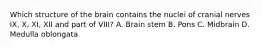 Which structure of the brain contains the nuclei of cranial nerves IX, X, XI, XII and part of VIII? A. Brain stem B. Pons C. Midbrain D. Medulla oblongata